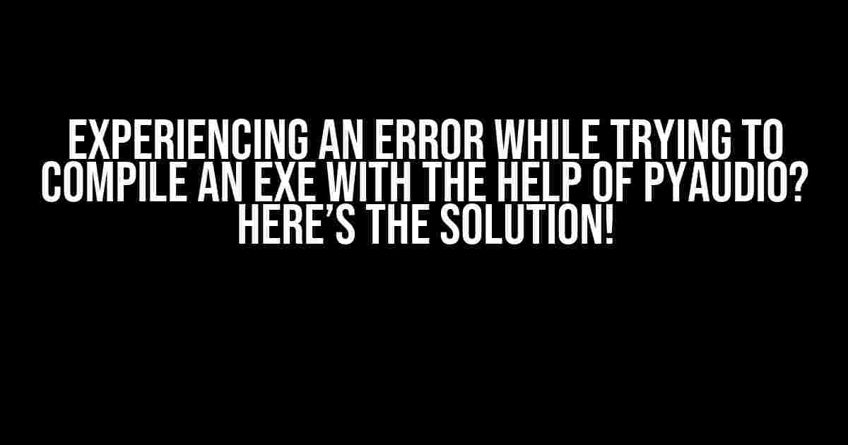 Experiencing an Error While Trying to Compile an EXE with the Help of PyAudio? Here’s the Solution!