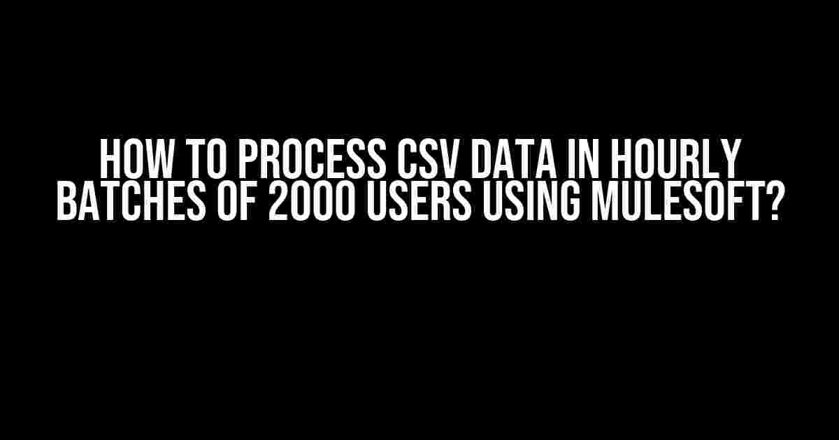 How to Process CSV Data in Hourly Batches of 2000 Users Using MuleSoft?