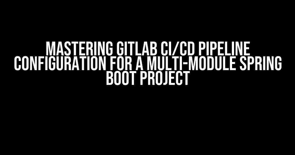 Mastering Gitlab CI/CD Pipeline Configuration for a Multi-Module Spring Boot Project