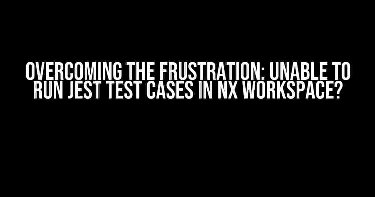 Overcoming the Frustration: Unable to Run Jest Test Cases in Nx Workspace?