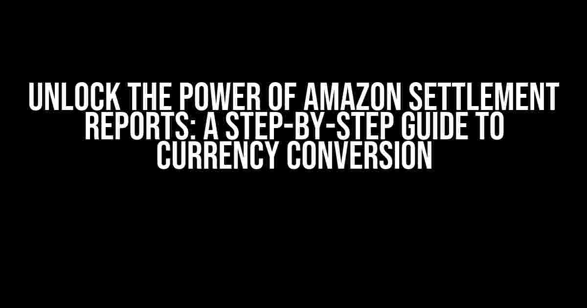 Unlock the Power of Amazon Settlement Reports: A Step-by-Step Guide to Currency Conversion