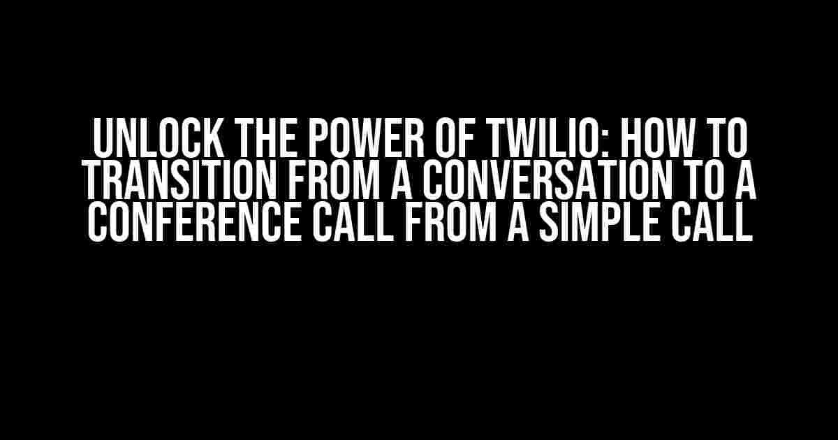 Unlock the Power of Twilio: How to Transition from a Conversation to a Conference Call from a Simple Call